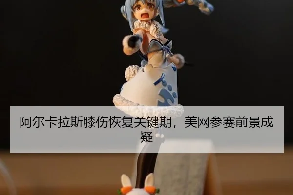 阿尔卡拉斯膝伤恢复关键期，美网参赛前景成疑