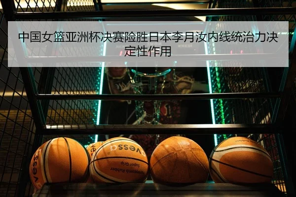 中国女篮亚洲杯决赛险胜日本李月汝内线统治力决定性作用